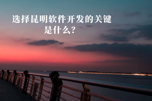 选择昆明软件开发的关键是什么？