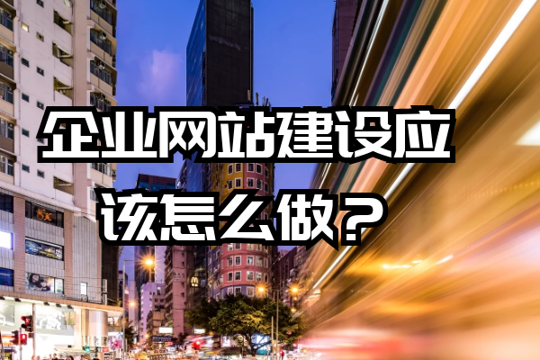 企业网站建设应该怎么做？